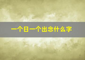 一个日一个出念什么字