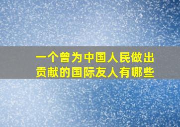 一个曾为中国人民做出贡献的国际友人有哪些