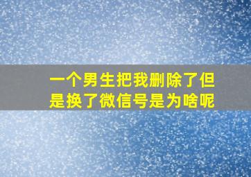 一个男生把我删除了但是换了微信号是为啥呢