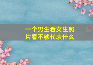 一个男生看女生照片看不够代表什么