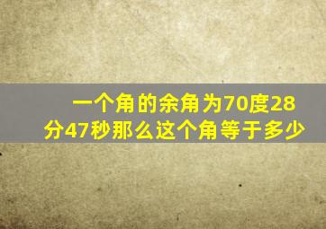 一个角的余角为70度28分47秒那么这个角等于多少