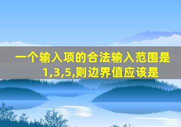 一个输入项的合法输入范围是1,3,5,则边界值应该是