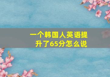 一个韩国人英语提升了65分怎么说