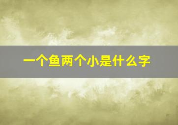 一个鱼两个小是什么字