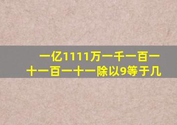 一亿1111万一千一百一十一百一十一除以9等于几