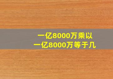 一亿8000万乘以一亿8000万等于几