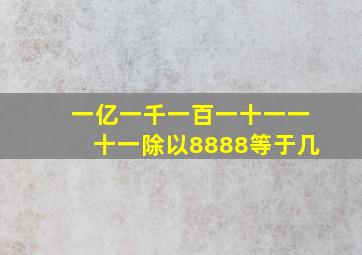 一亿一千一百一十一一十一除以8888等于几