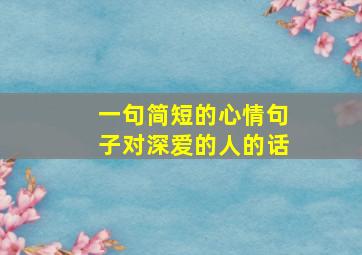 一句简短的心情句子对深爱的人的话