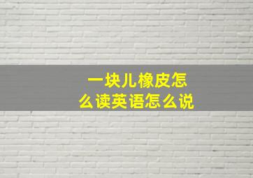 一块儿橡皮怎么读英语怎么说