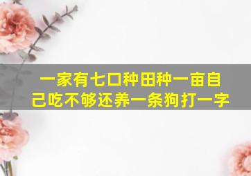 一家有七口种田种一亩自己吃不够还养一条狗打一字