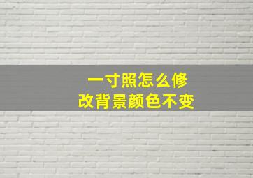 一寸照怎么修改背景颜色不变