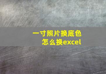 一寸照片换底色怎么换excel