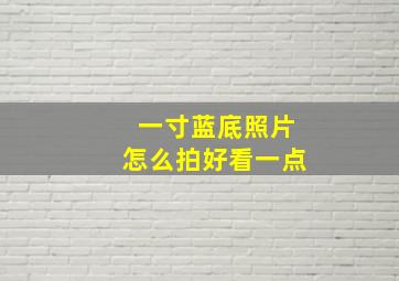 一寸蓝底照片怎么拍好看一点