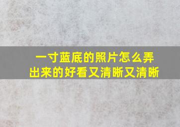 一寸蓝底的照片怎么弄出来的好看又清晰又清晰