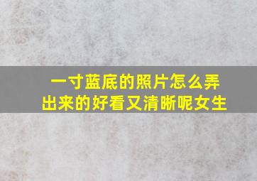 一寸蓝底的照片怎么弄出来的好看又清晰呢女生