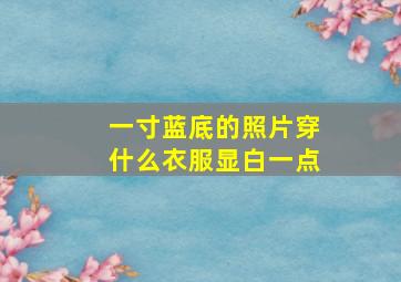 一寸蓝底的照片穿什么衣服显白一点