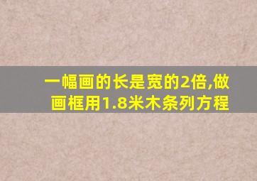 一幅画的长是宽的2倍,做画框用1.8米木条列方程