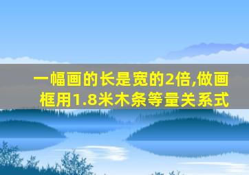 一幅画的长是宽的2倍,做画框用1.8米木条等量关系式