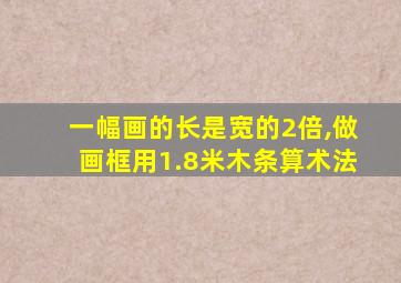 一幅画的长是宽的2倍,做画框用1.8米木条算术法