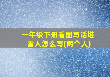 一年级下册看图写话堆雪人怎么写(两个人)