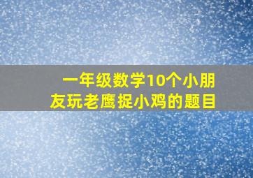 一年级数学10个小朋友玩老鹰捉小鸡的题目