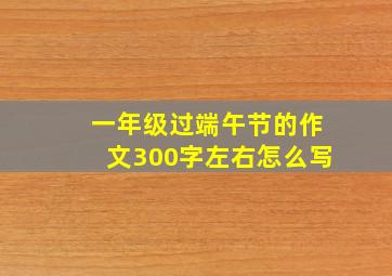 一年级过端午节的作文300字左右怎么写