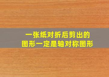 一张纸对折后剪出的图形一定是轴对称图形