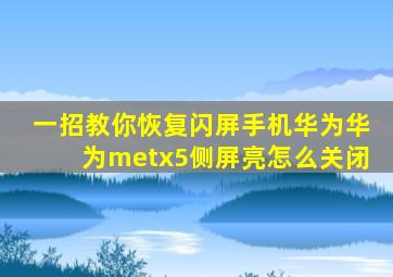 一招教你恢复闪屏手机华为华为metx5侧屏亮怎么关闭