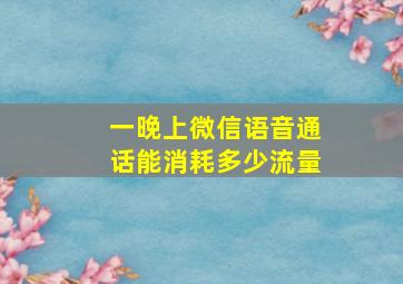 一晚上微信语音通话能消耗多少流量