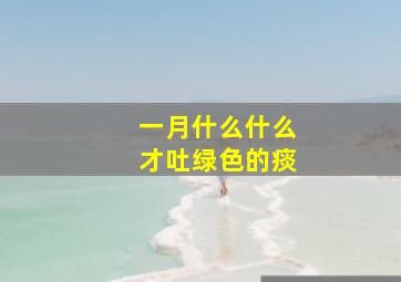 一月什么什么才吐绿色的痰