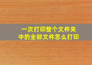 一次打印整个文件夹中的全部文件怎么打印