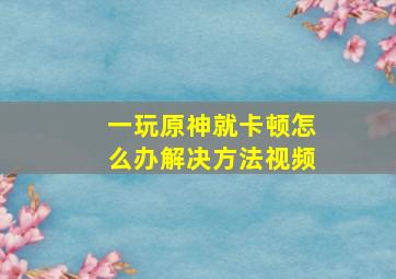 一玩原神就卡顿怎么办解决方法视频