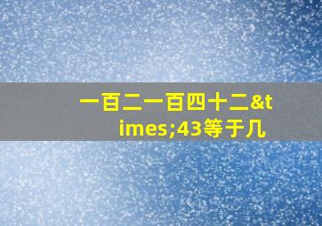 一百二一百四十二×43等于几