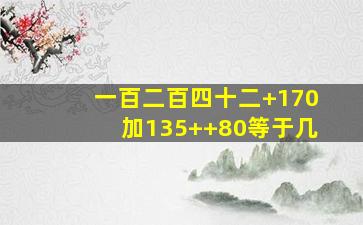 一百二百四十二+170加135++80等于几