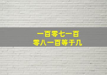 一百零七一百零八一百等于几