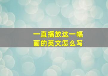 一直播放这一幅画的英文怎么写