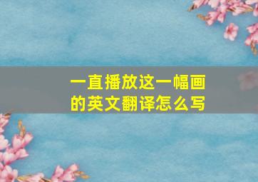 一直播放这一幅画的英文翻译怎么写