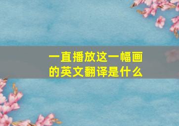 一直播放这一幅画的英文翻译是什么