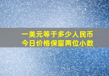 一美元等于多少人民币今日价格保留两位小数