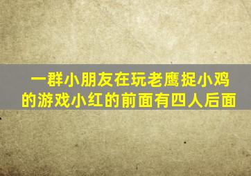 一群小朋友在玩老鹰捉小鸡的游戏小红的前面有四人后面