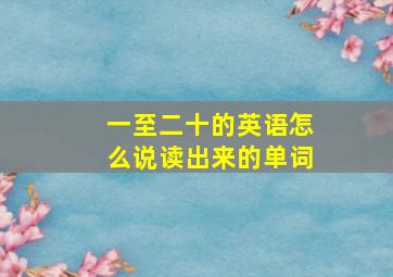 一至二十的英语怎么说读出来的单词