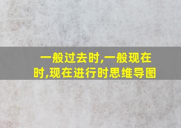 一般过去时,一般现在时,现在进行时思维导图