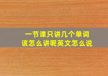 一节课只讲几个单词该怎么讲呢英文怎么说