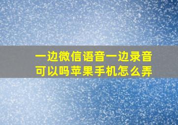 一边微信语音一边录音可以吗苹果手机怎么弄