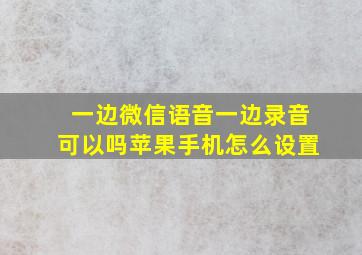 一边微信语音一边录音可以吗苹果手机怎么设置