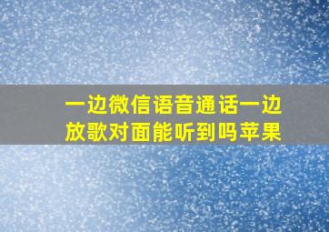 一边微信语音通话一边放歌对面能听到吗苹果