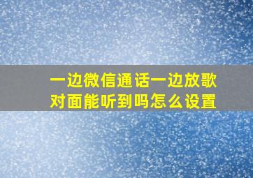 一边微信通话一边放歌对面能听到吗怎么设置