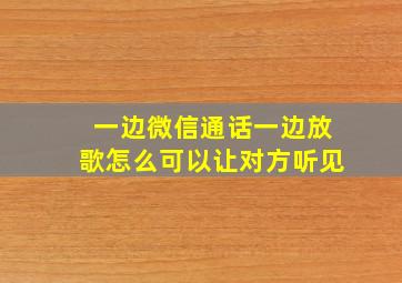 一边微信通话一边放歌怎么可以让对方听见