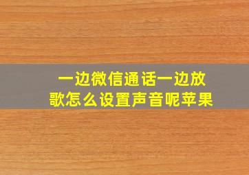 一边微信通话一边放歌怎么设置声音呢苹果