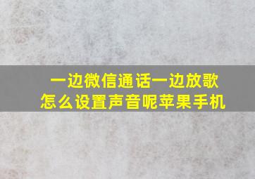 一边微信通话一边放歌怎么设置声音呢苹果手机